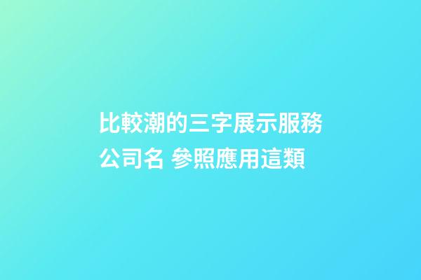 比較潮的三字展示服務公司名 參照應用這類-第1張-公司起名-玄機派